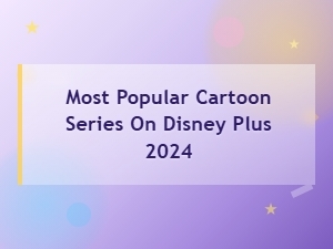 Most Popular Cartoon Series on Disney Plus 2024 You Need to Watch